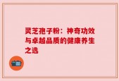 灵芝孢子粉：神奇功效与卓越品质的健康养生之选