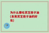 为什么要吃灵芝孢子油(食用灵芝孢子油的好处)