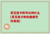 灵芝孢子粉可以炖什么(灵芝孢子粉的健康烹饪用途)