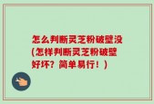 怎么判断灵芝粉破壁没(怎样判断灵芝粉破壁好坏？简单易行！)