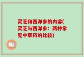 灵芝和西洋参的内容(灵芝与西洋参：两种常见中草药的比较)