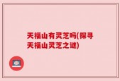 天福山有灵芝吗(探寻天福山灵芝之谜)