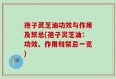 孢子灵芝油功效与作用及禁忌(孢子灵芝油：功效、作用和禁忌一览)