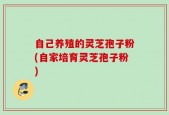 自己养殖的灵芝孢子粉(自家培育灵芝孢子粉)