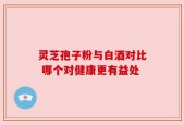 灵芝孢子粉与白酒对比 哪个对健康更有益处