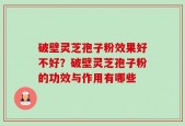 破壁灵芝孢子粉效果好不好？破壁灵芝孢子粉的功效与作用有哪些