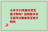 小月子15天能吃灵芝孢子粉吗？宫颈癌手术之后可以服用灵芝孢子粉吗