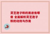 灵芝孢子粉的用途有哪些 全面解析灵芝孢子粉的功效与作用