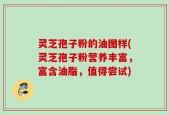 灵芝孢子粉的油图样(灵芝孢子粉营养丰富，富含油脂，值得尝试)
