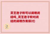 灵芝孢子粉可以调理闭经吗_灵芝孢子粉对闭经的调理作用探讨)