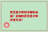 灵芝孢子粉的冲服的水温？正确的灵芝孢子粉冲泡方法？