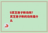 li灵芝孢子粉功效？灵芝孢子粉的功效是什么