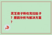 灵芝孢子粉吃完拉肚子？原因分析与解决方案？
