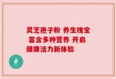灵芝孢子粉 养生瑰宝 富含多种营养 开启健康活力新体验