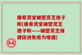 康希灵宝破壁灵芝孢子粉(康希灵宝破壁灵芝孢子粉——破壁灵芝保健促进免疫力增强)