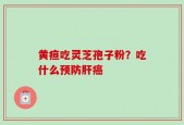 黄疸吃灵芝孢子粉？吃什么预防肝癌