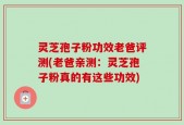 灵芝孢子粉功效老爸评测(老爸亲测：灵芝孢子粉真的有这些功效)
