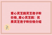 爱心灵芝园灵芝孢子粉价格_爱心灵芝园：优质灵芝孢子粉价格介绍
