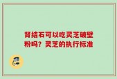 肾结石可以吃灵芝破壁粉吗？灵芝的执行标准