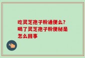 吃灵芝孢子粉通便么？喝了灵芝孢子粉便秘是怎么回事