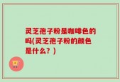 灵芝孢子粉是咖啡色的吗(灵芝孢子粉的颜色是什么？)