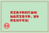 灵芝孢子粉的打油诗(仙品灵芝孢子粉，滋补养生功不可没)