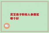 灵芝孢子粉和人参原浆哪个好