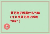 灵芝孢子粉是什么气味(什么是灵芝孢子粉的气味？)