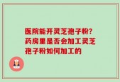 医院能开灵芝孢子粉？药房里是否会加工灵芝孢子粉如何加工的