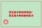 灵芝孢子粉如何烧汤？灵芝孢子粉的制作配方