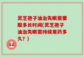 灵芝孢子油治失眠需要服多长时间(灵芝孢子油治失眠需持续用药多久？)