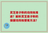 灵芝孢子粉的功效和用途？解析灵芝孢子粉的保健功效和使用方法？
