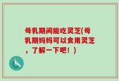 母乳期间能吃灵芝(母乳期妈妈可以食用灵芝，了解一下吧！)