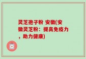 灵芝孢子粉 安徽(安徽灵芝粉：提高免疫力，助力健康)