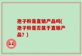 孢子粉是直销产品吗(孢子粉是否属于直销产品？)