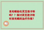 青光眼能吃灵芝孢子粉吗？？探讨灵芝孢子粉对青光眼的治疗作用？