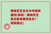 珊瑚灵芝会长大吗视频播放(探秘：珊瑚灵芝是否能够蓬勃生长？-视频展示)