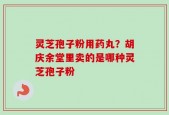 灵芝孢子粉用药丸？胡庆余堂里卖的是哪种灵芝孢子粉