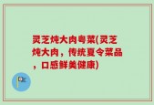 灵芝炖大肉粤菜(灵芝炖大肉，传统夏令菜品，口感鲜美健康)