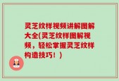 灵芝纹样视频讲解图解大全(灵芝纹样图解视频，轻松掌握灵芝纹样构造技巧！)