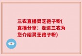 三农直播灵芝孢子粉(直播分享：走进三农为您介绍灵芝孢子粉)