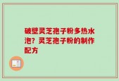 破壁灵芝孢子粉多热水泡？灵芝孢子粉的制作配方