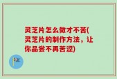 灵芝片怎么做才不苦(灵芝片的制作方法，让你品尝不再苦涩)