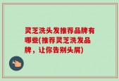 灵芝洗头发推荐品牌有哪些(推荐灵芝洗发品牌，让你告别头屑)