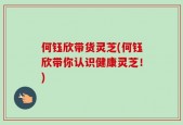 何钰欣带货灵芝(何钰欣带你认识健康灵芝！)