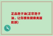 正品孢子油(正宗孢子油，让你拥有健康美丽肌肤)