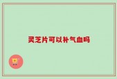 灵芝片可以补气血吗