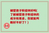 破壁孢子粉结块好吗(了解破壁孢子粉结块的成分和用途，你就能判断好不好了？)