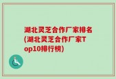 湖北灵芝合作厂家排名(湖北灵芝合作厂家Top10排行榜)