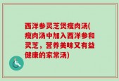 西洋参灵芝煲瘦肉汤(瘦肉汤中加入西洋参和灵芝，营养美味又有益健康的家常汤)